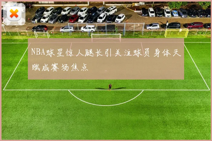NBA球星惊人腿长引关注球员身体天赋成赛场焦点