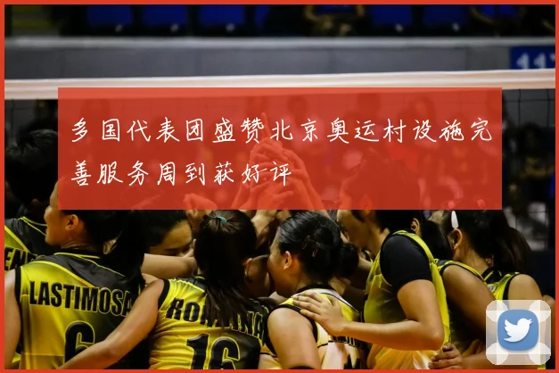 多国代表团盛赞北京奥运村设施完善服务周到获好评