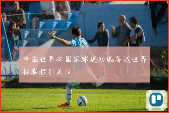 中国世界杯国家球迷助威备战世界杯赛程引关注