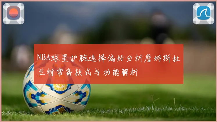 NBA球星护腕选择偏好分析詹姆斯杜兰特常备款式与功能解析