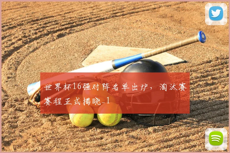 世界杯16强对阵名单出炉,淘汰赛赛程正式揭晓_1