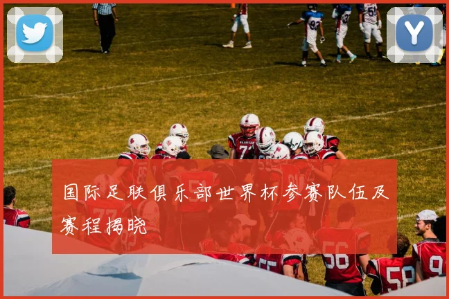 国际足联俱乐部世界杯参赛队伍及赛程揭晓