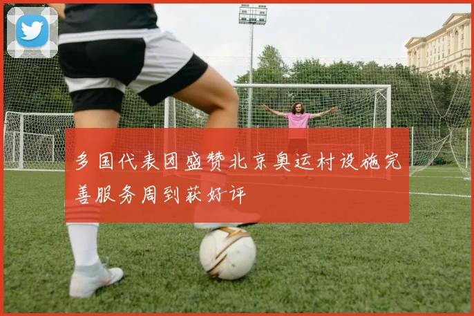 多国代表团盛赞北京奥运村设施完善服务周到获好评