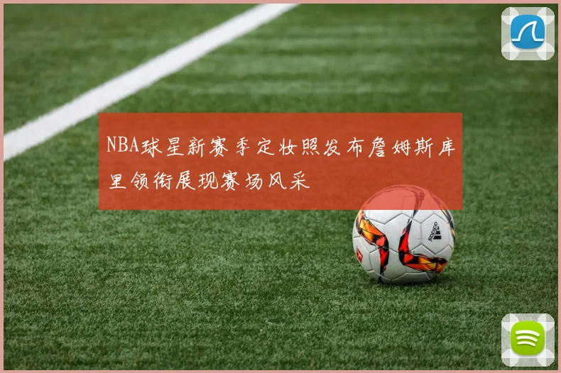 NBA球星新赛季定妆照发布詹姆斯库里领衔展现赛场风采