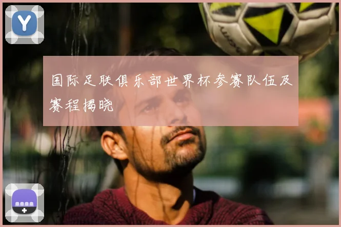 国际足联俱乐部世界杯参赛队伍及赛程揭晓