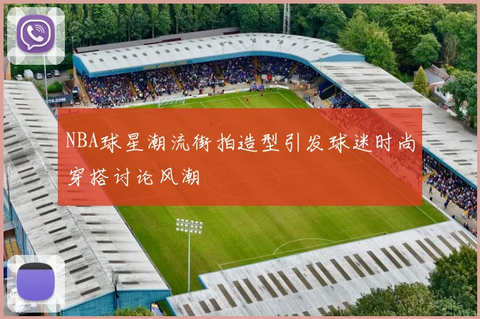 NBA球星潮流街拍造型引发球迷时尚穿搭讨论风潮