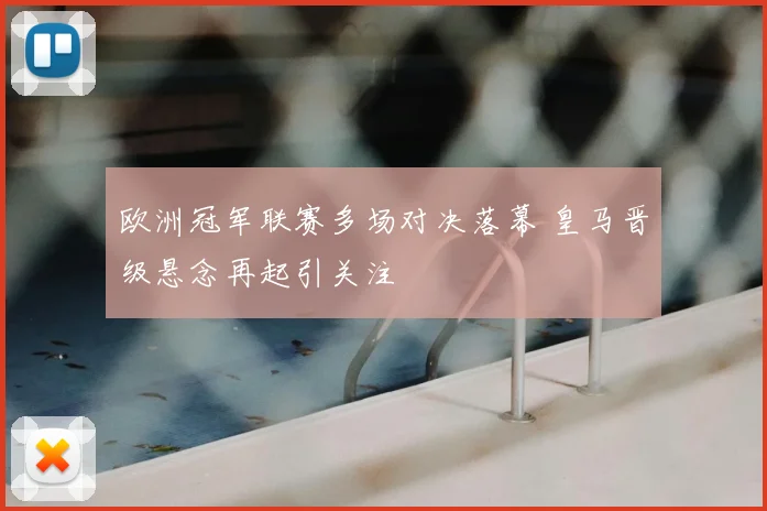 欧洲冠军联赛多场对决落幕 皇马晋级悬念再起引关注