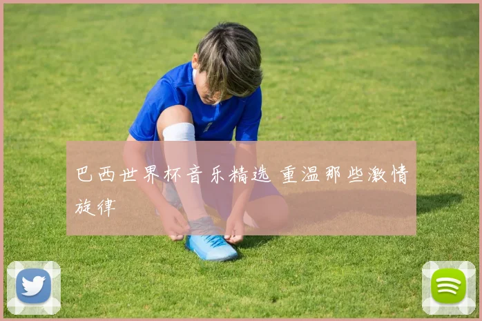 巴西世界杯音乐精选 重温那些激情旋律