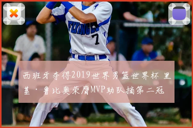 西班牙夺得2019世界男篮世界杯 里基·鲁比奥荣膺MVP助队摘第二冠