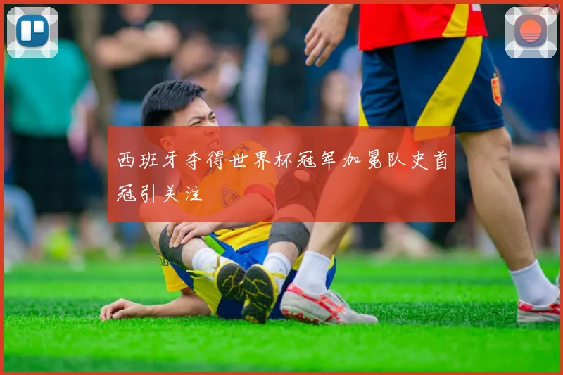 西班牙夺得世界杯冠军加冕队史首冠引关注