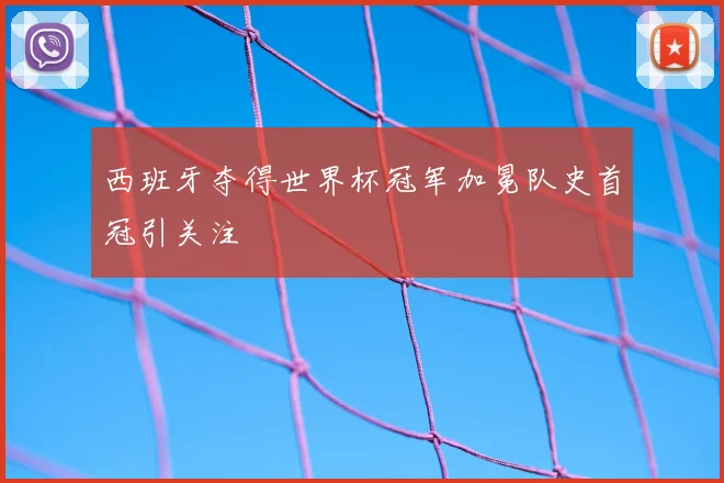 西班牙夺得世界杯冠军加冕队史首冠引关注